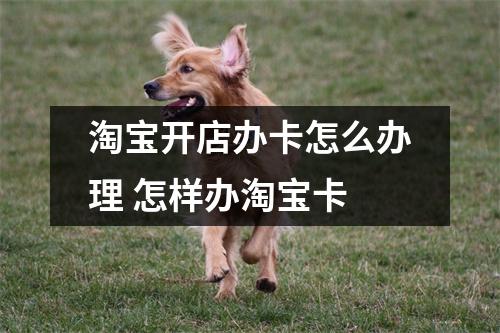 淘宝开店办卡怎么办理 怎样办淘宝卡