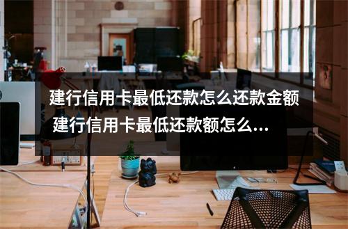 建行信用卡最低还款怎么还款金额 建行信用卡最低还款额怎么还直接把最低还款金额存入代扣帐号可以