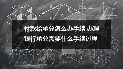 付款给承兑怎么办手续 办理银行承兑需要什么手续过程