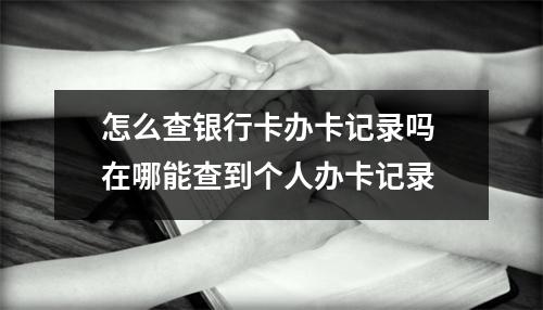 怎么查银行卡办卡记录吗 在哪能查到个人办卡记录