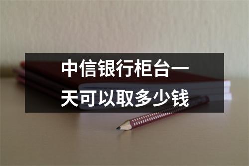 中信银行柜台一天可以取多少钱