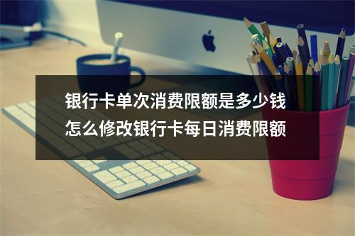 银行卡单次消费限额是多少钱 怎么修改银行卡每日消费限额