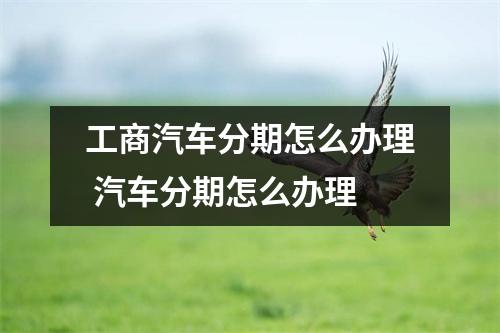 工商汽车分期怎么办理 汽车分期怎么办理