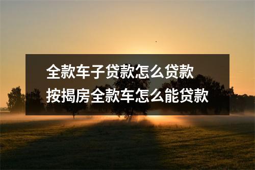 全款车子贷款怎么贷款 按揭房全款车怎么能贷款