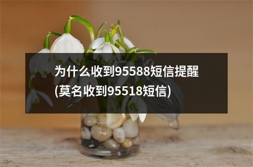 为什么收到95588短信提醒(莫名收到95518短信)
