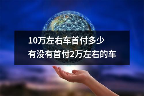 10万左右车首付多少 有没有首付2万左右的车