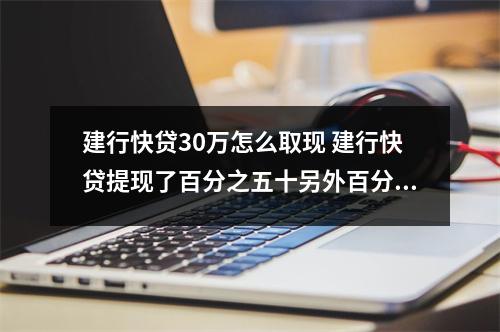 建行快贷30万怎么取现 建行快贷提现了百分之五十另外百分之五十怎样提现