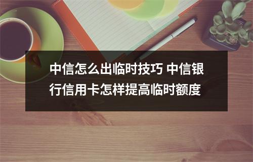 中信怎么出临时技巧 中信银行信用卡怎样提高临时额度
