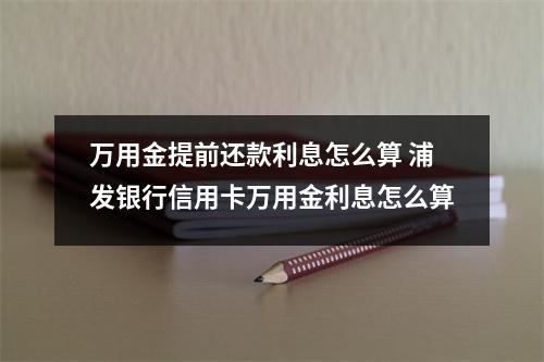 万用金提前还款利息怎么算 浦发银行信用卡万用金利息怎么算