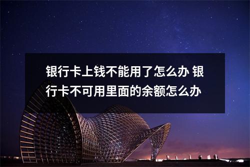 银行卡上钱不能用了怎么办 银行卡不可用里面的余额怎么办