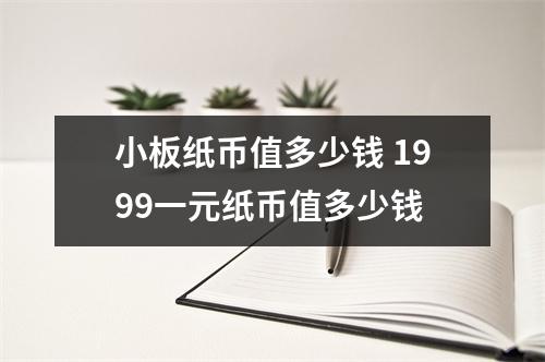 小板纸币值多少钱 1999一元纸币值多少钱