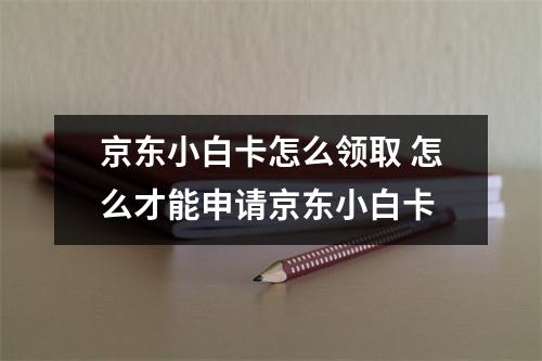 京东小白卡怎么领取 怎么才能申请京东小白卡