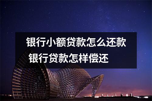 银行小额贷款怎么还款 银行贷款怎样偿还