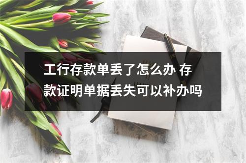 工行存款单丢了怎么办 存款证明单据丢失可以补办吗