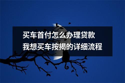买车首付怎么办理贷款 我想买车按揭的详细流程