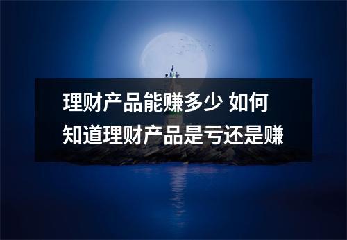 理财产品能赚多少 如何知道理财产品是亏还是赚