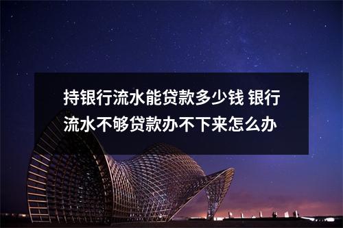 持银行流水能贷款多少钱 银行流水不够贷款办不下来怎么办