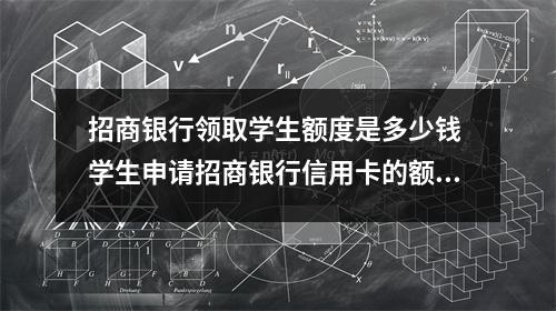 招商银行领取学生额度是多少钱 学生申请招商银行信用卡的额度大概是多少