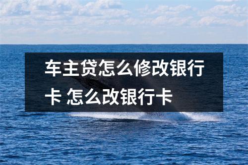 车主贷怎么修改银行卡 怎么改银行卡