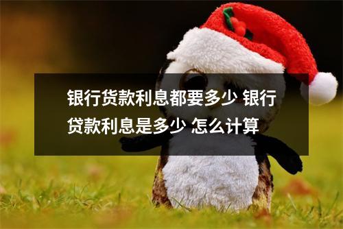 银行货款利息都要多少 银行贷款利息是多少 怎么计算