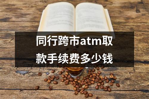 同行跨市atm取款手续费多少钱