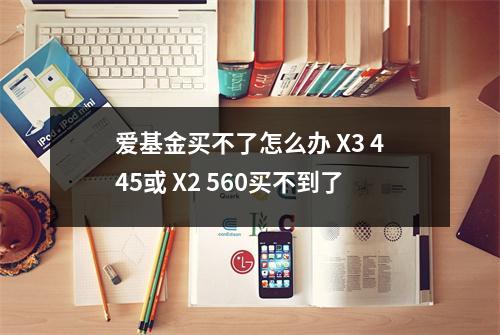 爱基金买不了怎么办 X3 445或 X2 560买不到了