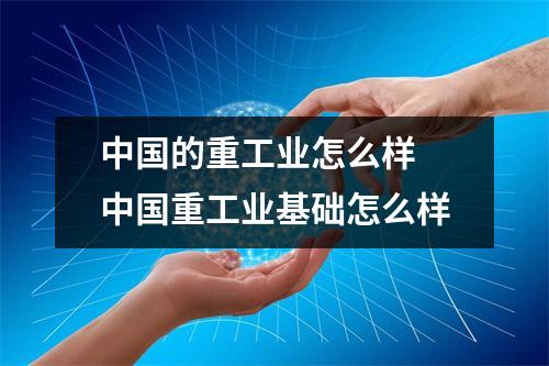中国的重工业怎么样 中国重工业基础怎么样