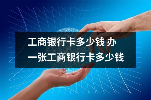 工商银行卡多少钱 办一张工商银行卡多少钱