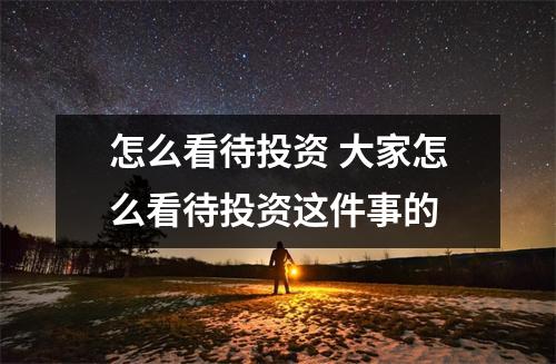 怎么看待投资 大家怎么看待投资这件事的
