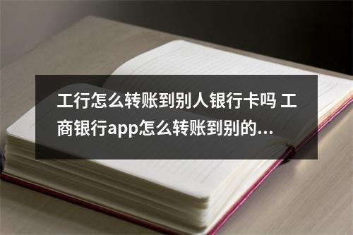 工行怎么转账到别人银行卡吗 工商银行app怎么转账到别的银行卡