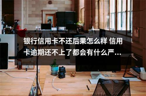 银行信用卡不还后果怎么样 信用卡逾期还不上了都会有什么严重后果