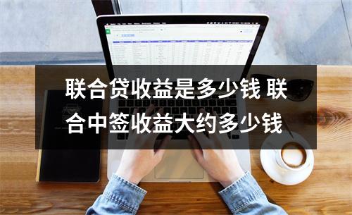 联合贷收益是多少钱 联合中签收益大约多少钱