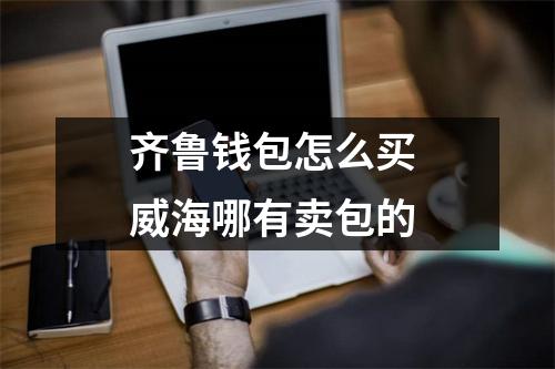 齐鲁钱包怎么买 威海哪有卖包的