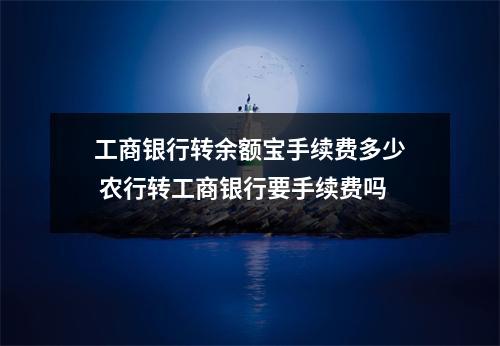 工商银行转余额宝手续费多少 农行转工商银行要手续费吗