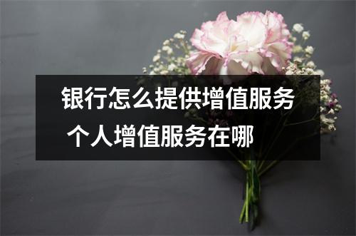 银行怎么提供增值服务 个人增值服务在哪