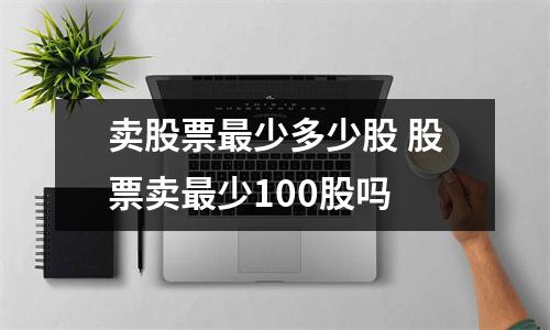 卖股票最少多少股 股票卖最少100股吗