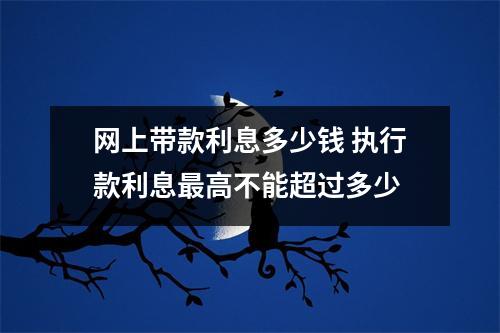 网上带款利息多少钱 执行款利息最高不能超过多少