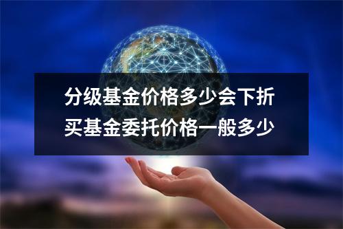 分级基金价格多少会下折 买基金委托价格一般多少