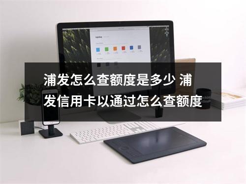 浦发怎么查额度是多少 浦发信用卡以通过怎么查额度