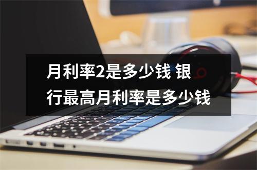 月利率2是多少钱 银行最高月利率是多少钱