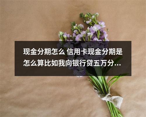 现金分期怎么 信用卡现金分期是怎么算比如我向银行贷五万分二十四期应还多