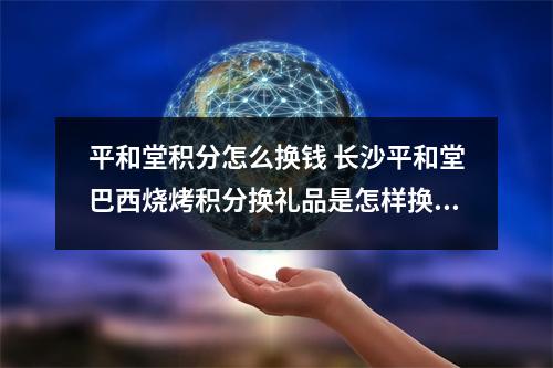 平和堂积分怎么换钱 长沙平和堂巴西烧烤积分换礼品是怎样换的