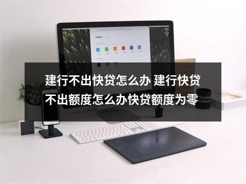 建行不出快贷怎么办 建行快贷不出额度怎么办快贷额度为零