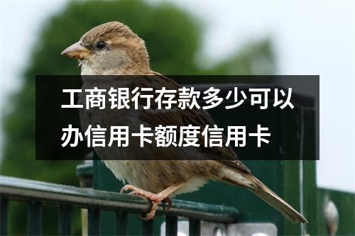 工商银行存款多少可以办信用卡额度信用卡