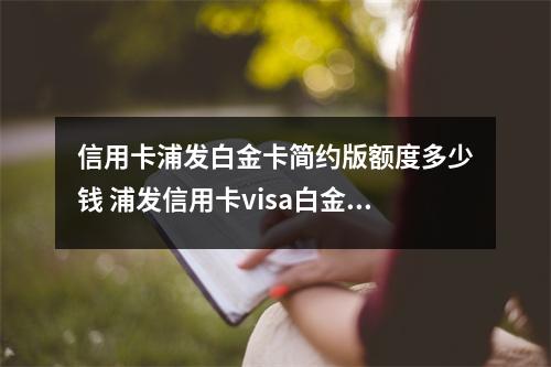 信用卡浦发白金卡简约版额度多少钱 浦发信用卡visa白金卡简约版年费