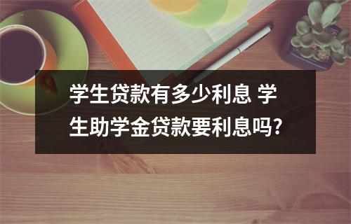学生贷款有多少利息 学生助学金贷款要利息吗?