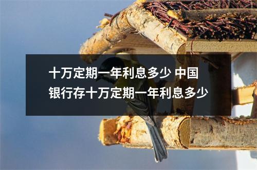 十万定期一年利息多少 中国银行存十万定期一年利息多少