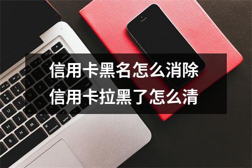 信用卡黑名怎么消除 信用卡拉黑了怎么清