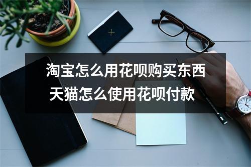 淘宝怎么用花呗购买东西 天猫怎么使用花呗付款