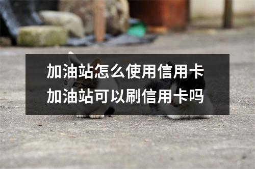 加油站怎么使用信用卡 加油站可以刷信用卡吗